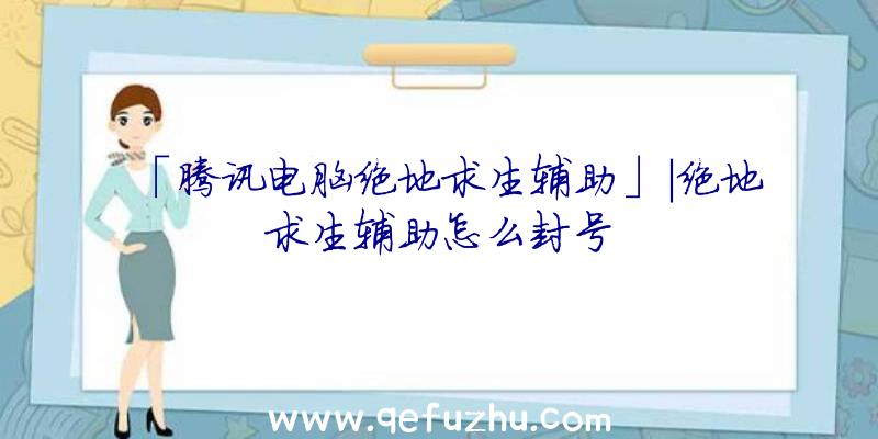 「腾讯电脑绝地求生辅助」|绝地求生辅助怎么封号